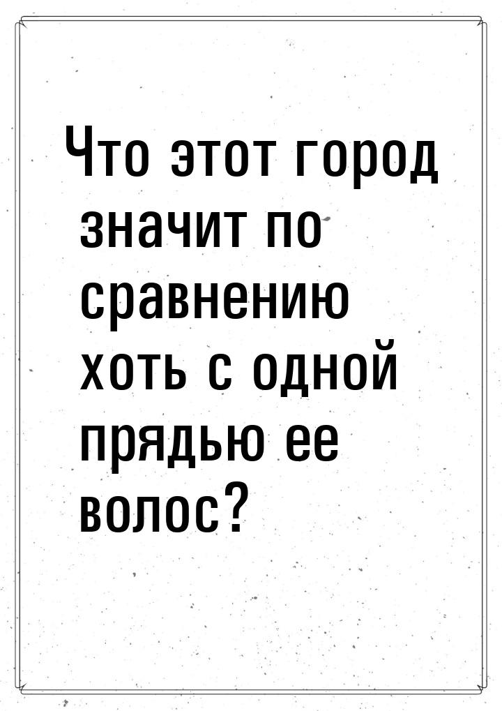 Что этот город значит по сравнению хоть с одной прядью ее волос?