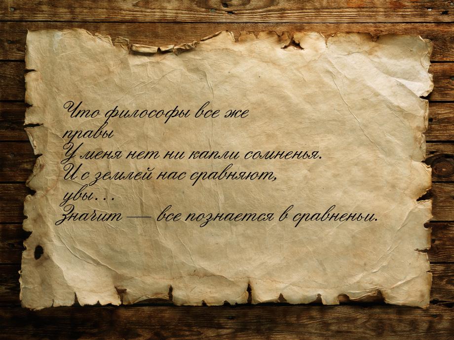 Что философы все же правы У меня нет ни капли сомненья. И с землей нас сравняют, увы… Знач