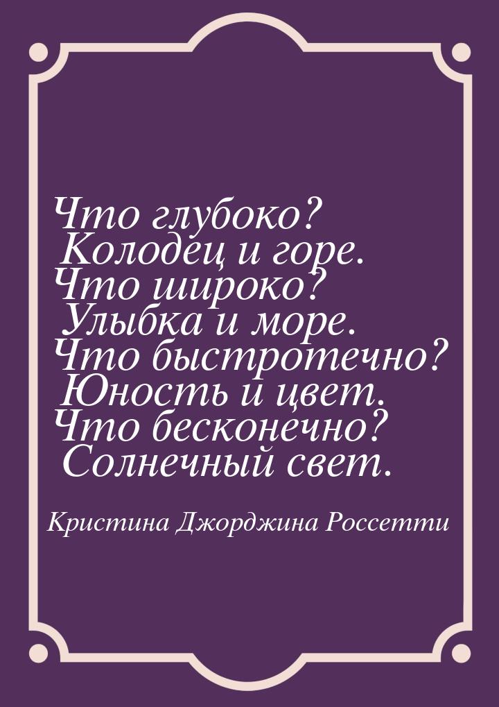 Что глубоко? Колодец и горе. Что широко? Улыбка и море. Что быстротечно? Юность и цвет. Чт