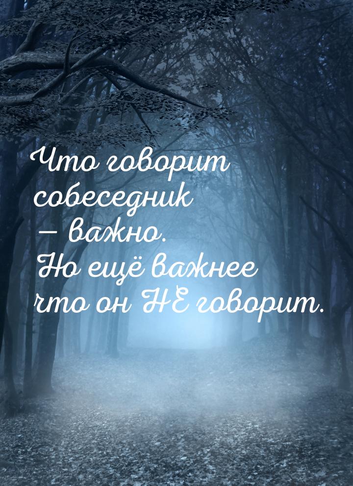 Что говорит собеседник  важно. Но ещё важнее что он НЕ говорит.