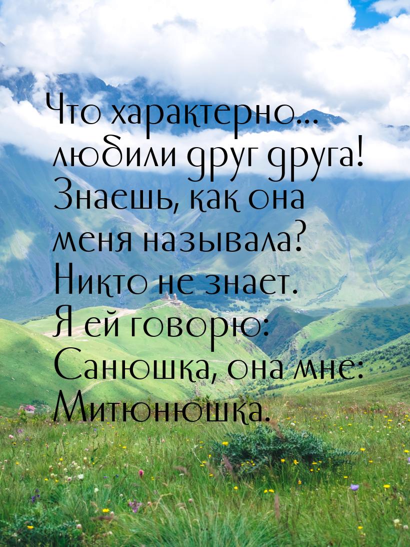 Что характерно... любили друг друга! Знаешь, как она меня называла? Никто не знает. Я ей г