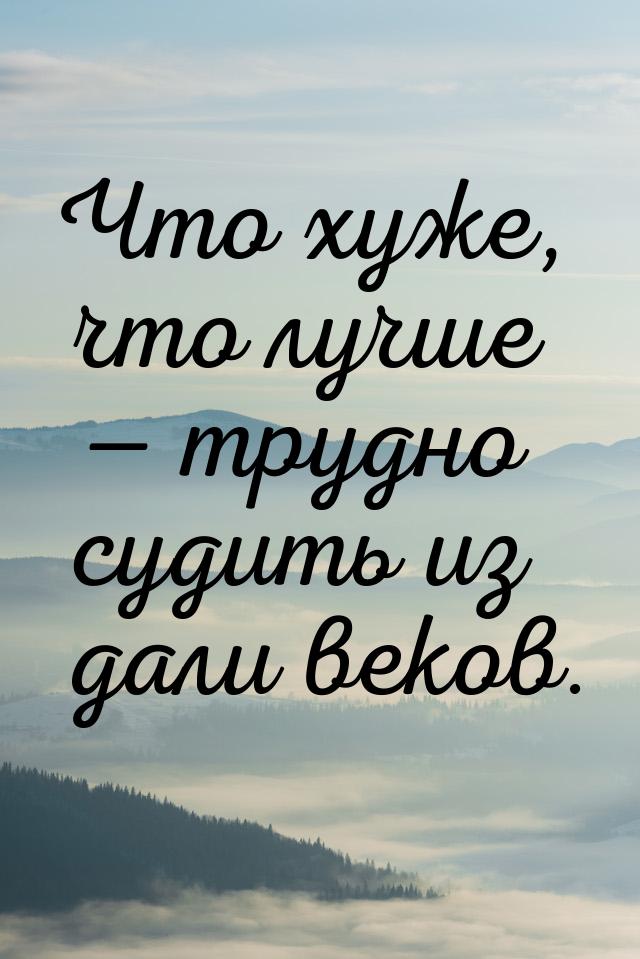 Что хуже, что лучше  трудно судить из дали веков.