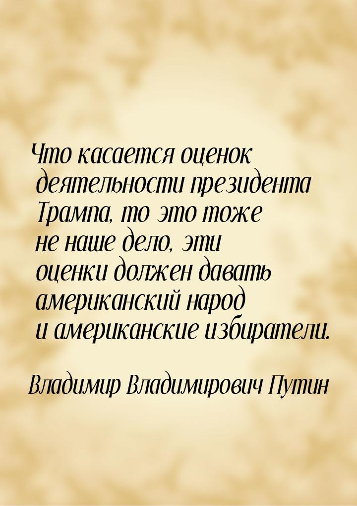 Что касается оценок деятельности президента Трампа, то это тоже не наше дело, эти оценки д