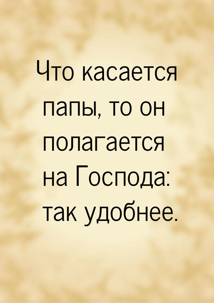 Что касается папы, то он полагается на Господа: так удобнее.