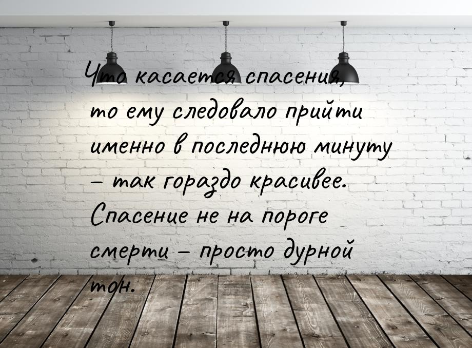 Что касается спасения, то ему следовало прийти именно в последнюю минуту – так гораздо кра