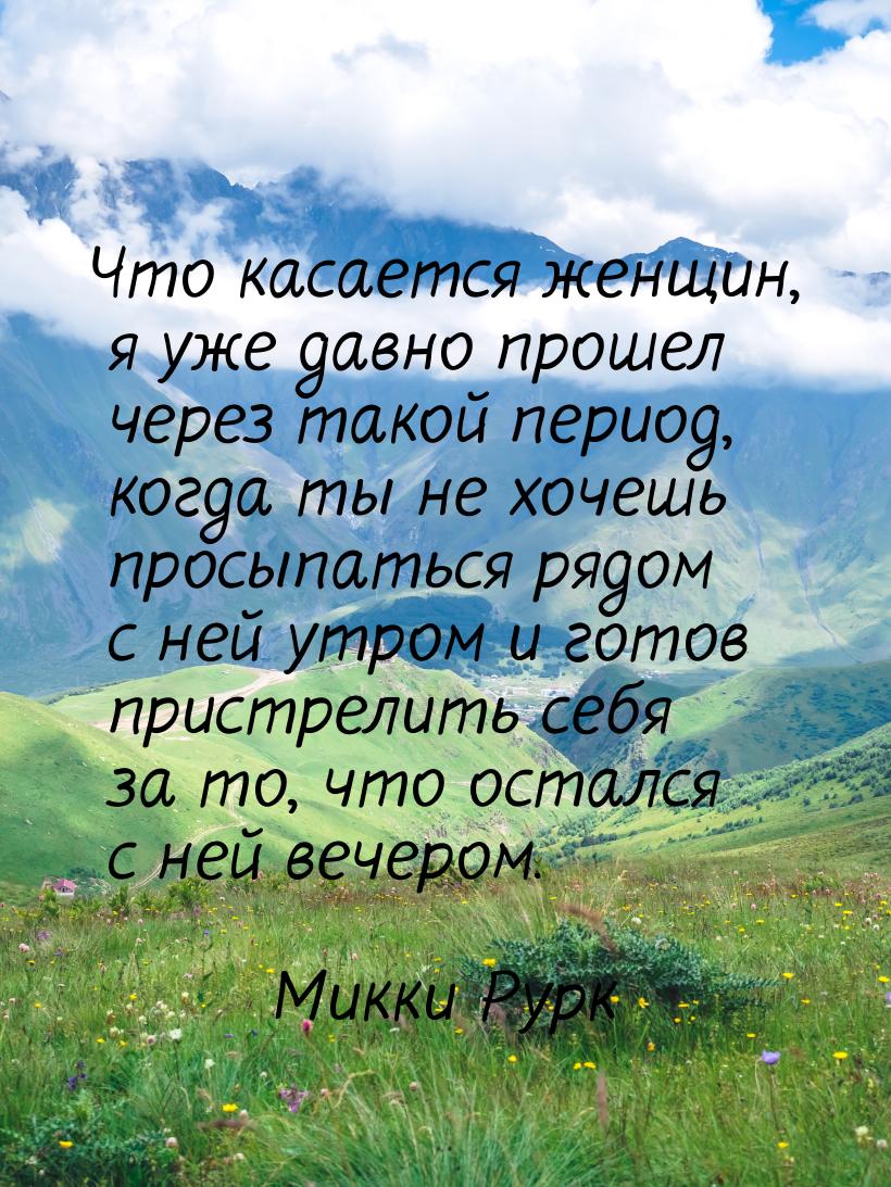 Что касается женщин, я уже давно прошел через такой период, когда ты не хочешь просыпаться