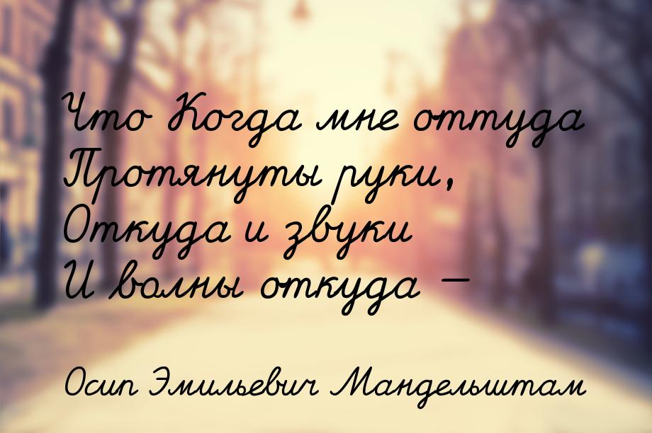 Что Когда мне оттуда Протянуты руки, Откуда и звуки И волны откуда 