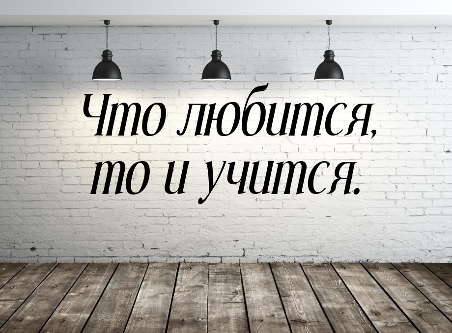 Что любится, то и учится.