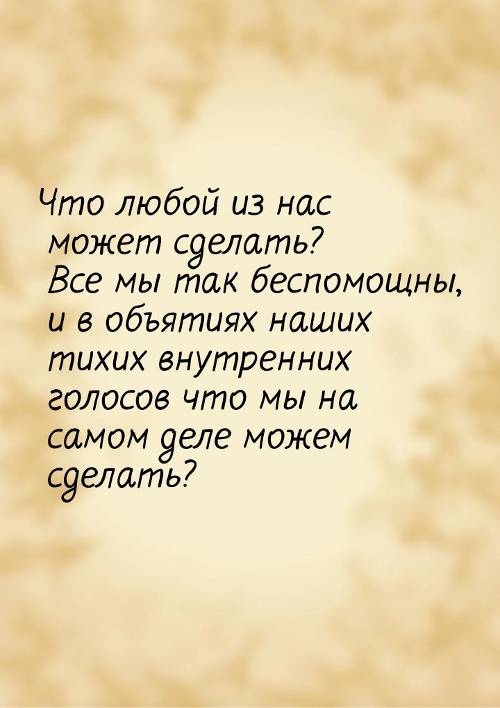 Что любой из нас может сделать? Все мы так беспомощны, и в объятиях наших тихих внутренних