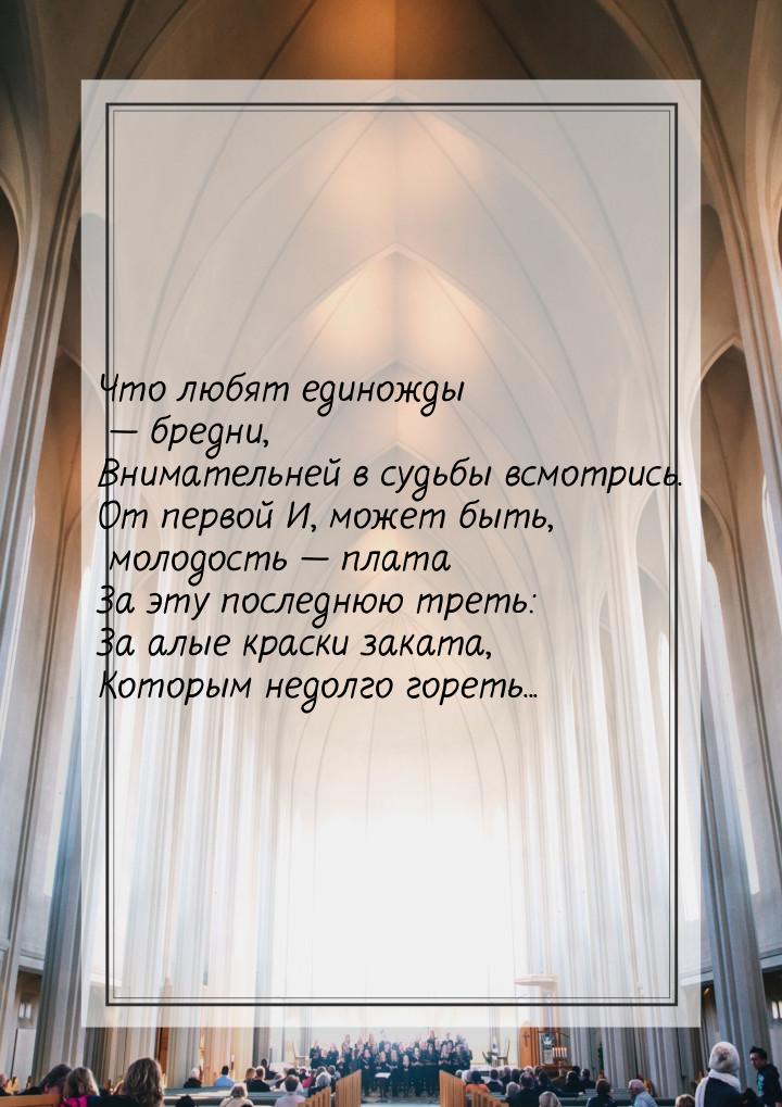 Что любят единожды — бредни, Внимательней в судьбы всмотрись. От первой И, может быть, мол