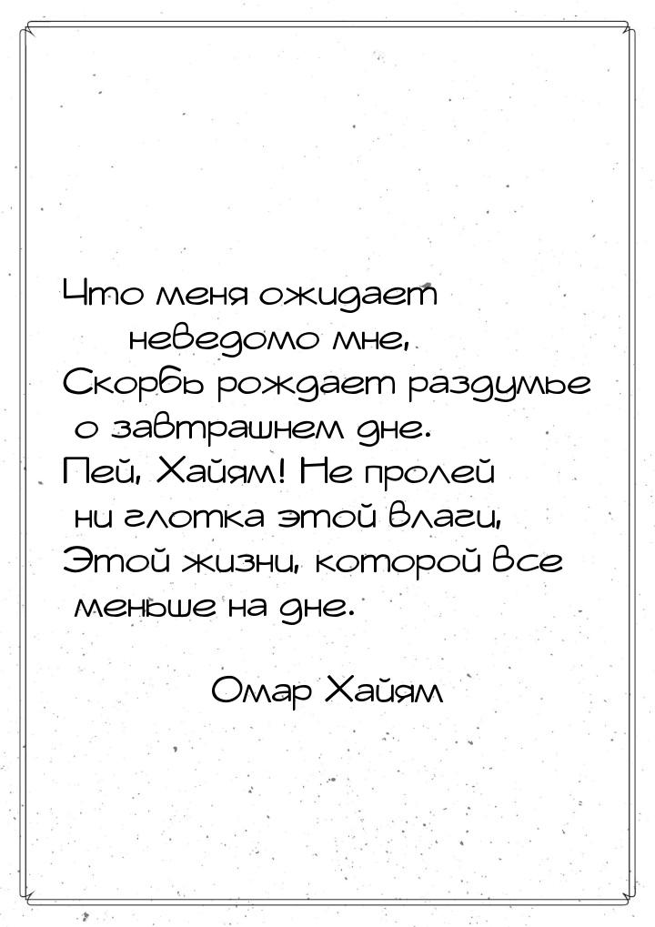 Что меня ожидает — неведомо мне, Скорбь рождает раздумье о завтрашнем дне. Пей, Хайям! Не 