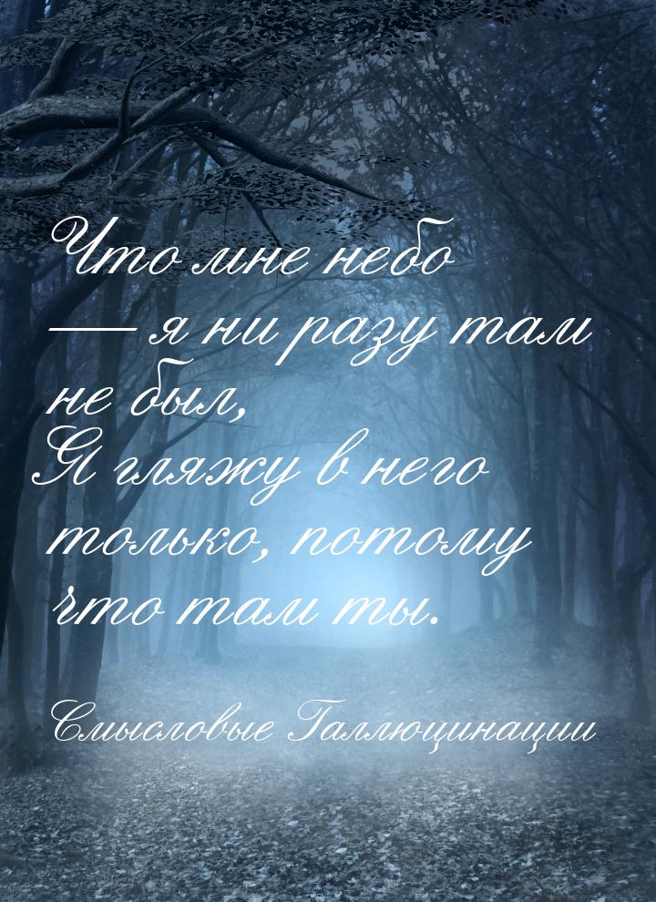 Что мне небо  я ни pазy там не был, Я гляжy в него только, потомy что там ты.