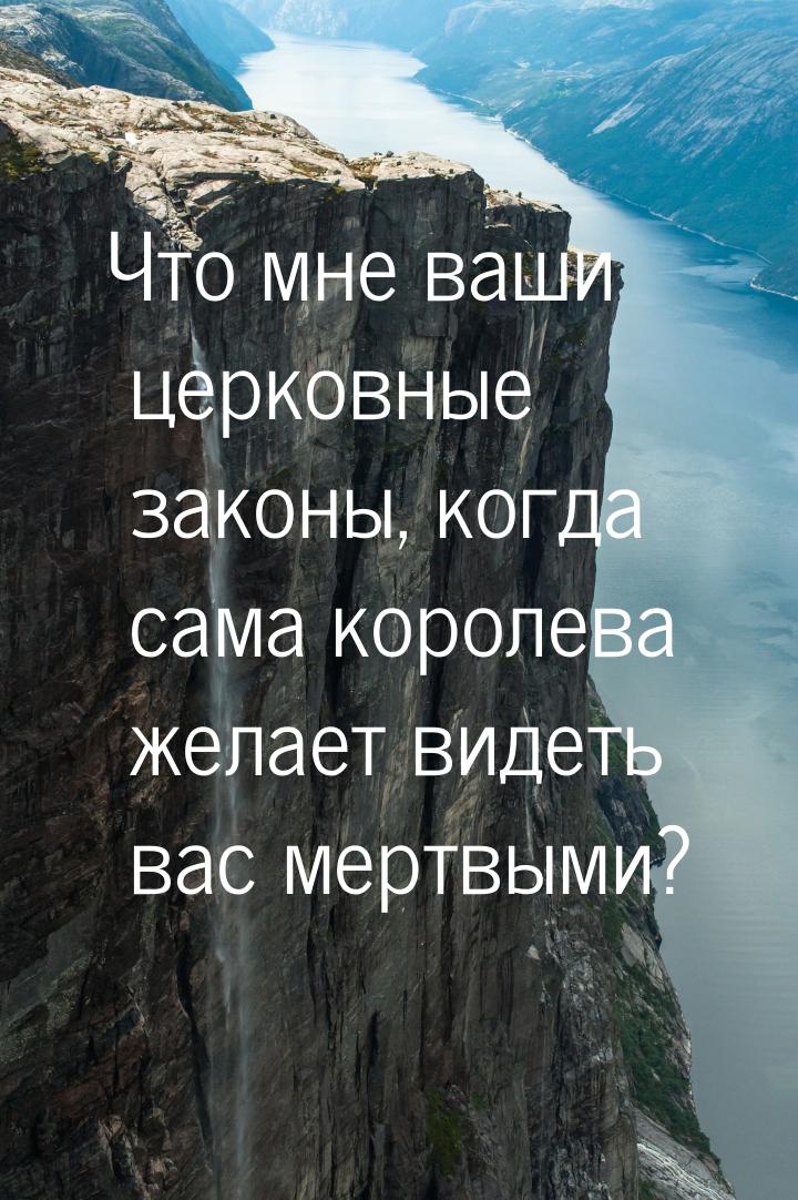 Что мне ваши церковные законы, когда сама королева желает видеть вас мертвыми?