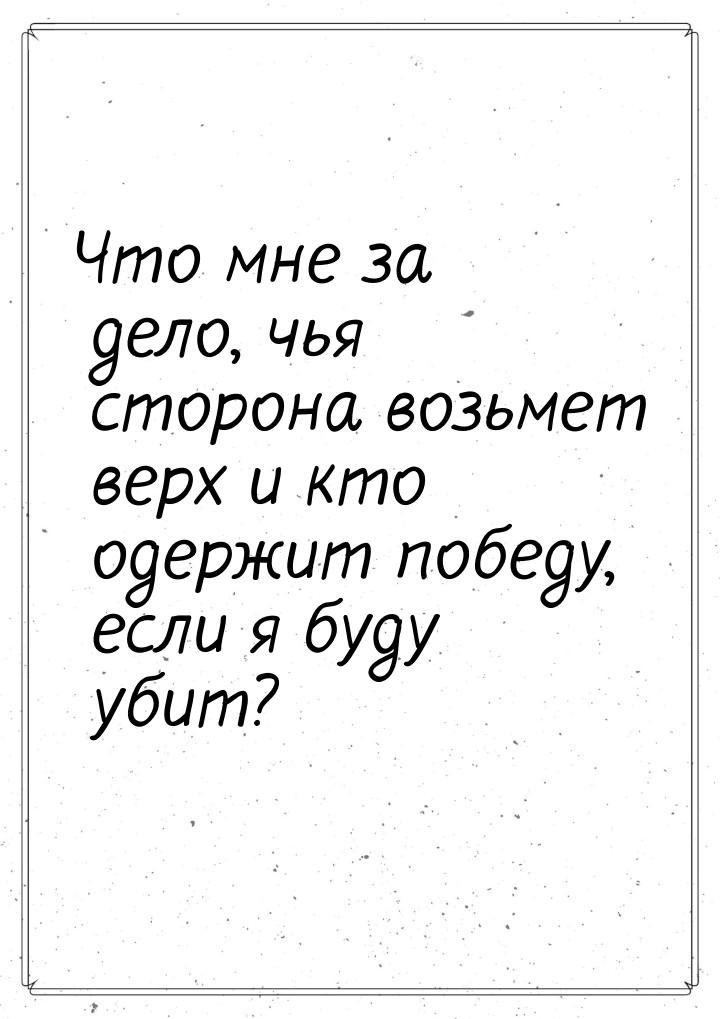 Что мне за дело, чья сторона возьмет верх и кто одержит победу, если я буду убит?