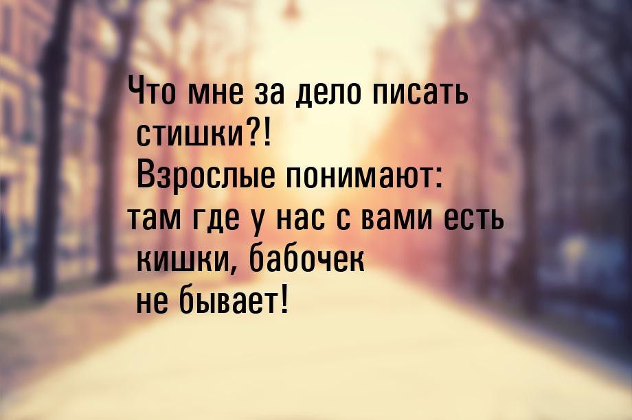 Что мне за дело писать стишки?! Взрослые понимают: там где у нас с вами есть кишки, бабоче