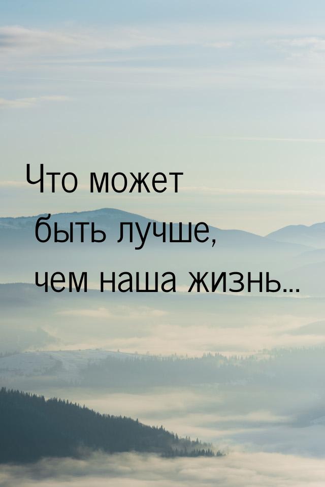 Что может быть лучше, чем наша жизнь...