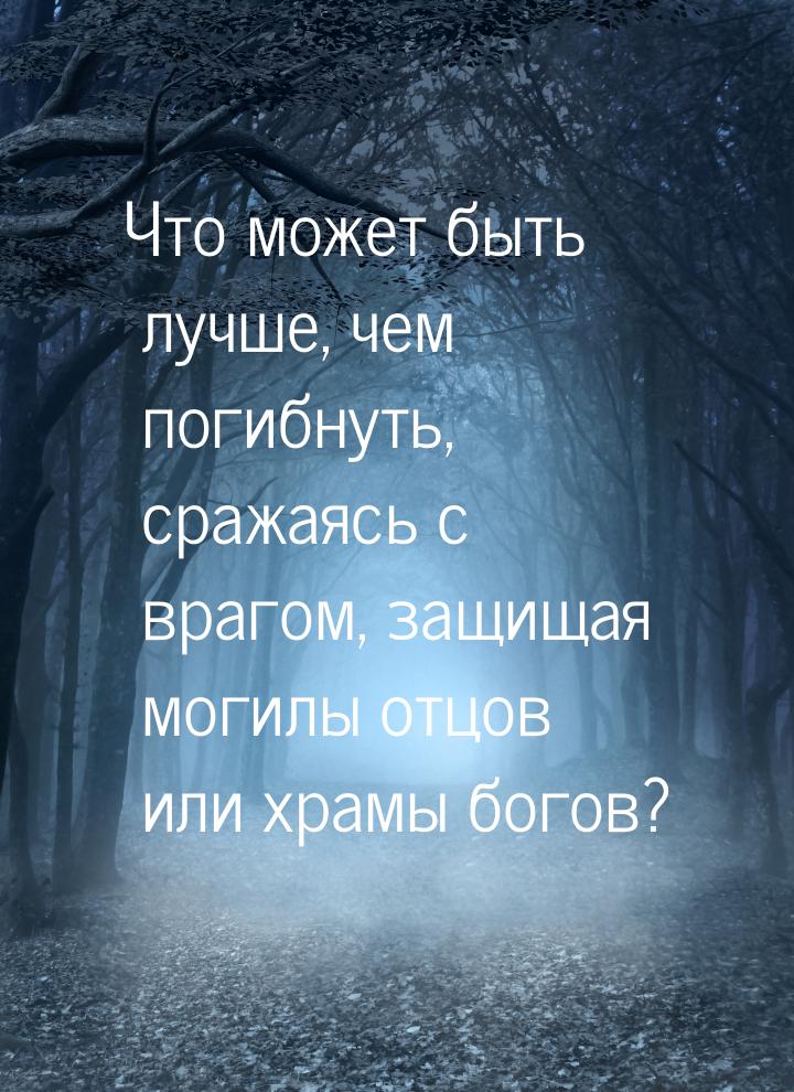 Что может быть лучше, чем погибнуть, сражаясь с врагом, защищая могилы отцов или храмы бог