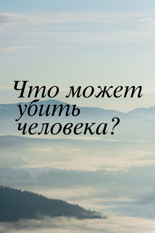 Что может убить человека?