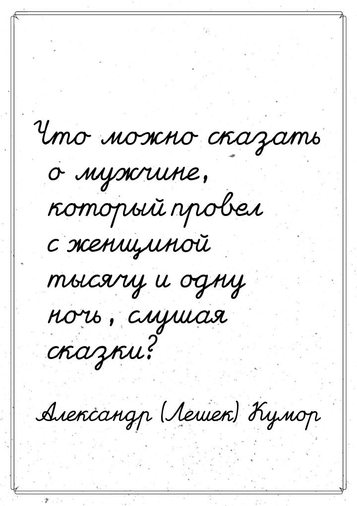 Что можно сказать о мужчине, который провел с женщиной тысячу и одну ночь, слушая сказки?