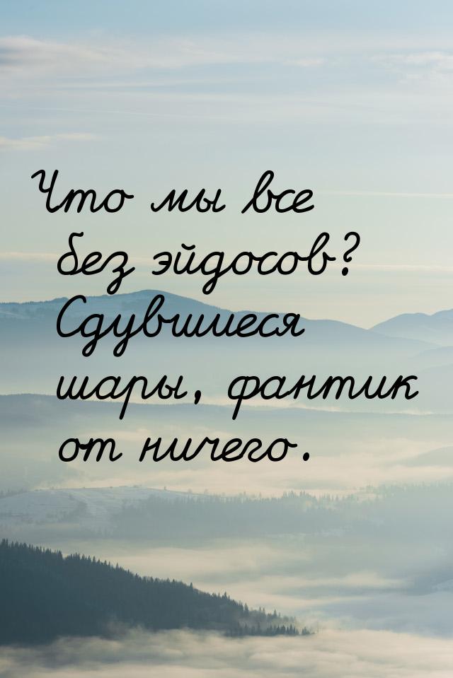 Что мы все без эйдосов? Сдувшиеся шары, фантик от ничего.