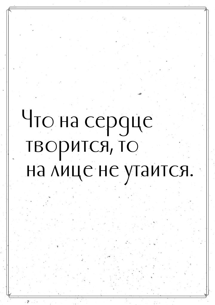 Что на сердце творится, то на лице не утаится.