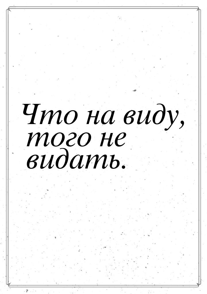 Что на виду, того не видать.