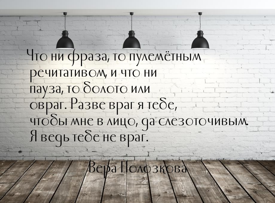 Что ни фраза, то пулемётным речитативом, и что ни пауза, то болото или овраг. Разве враг я