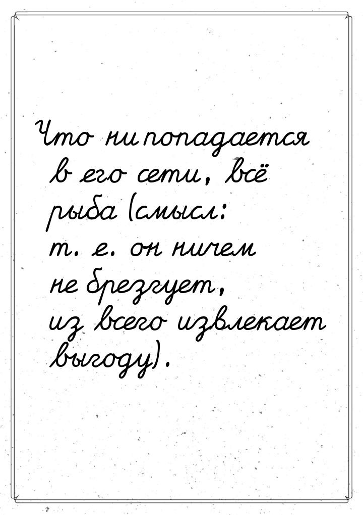 Что ни попадается в его сети, всё рыба (смысл: т. е. он ничем не брезгует, из всего извлек