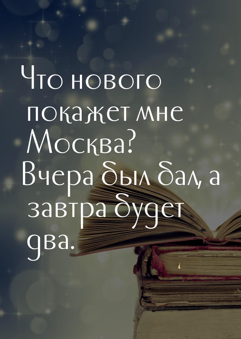 Что нового покажет мне Москва? Вчера был бал, а завтра будет два.