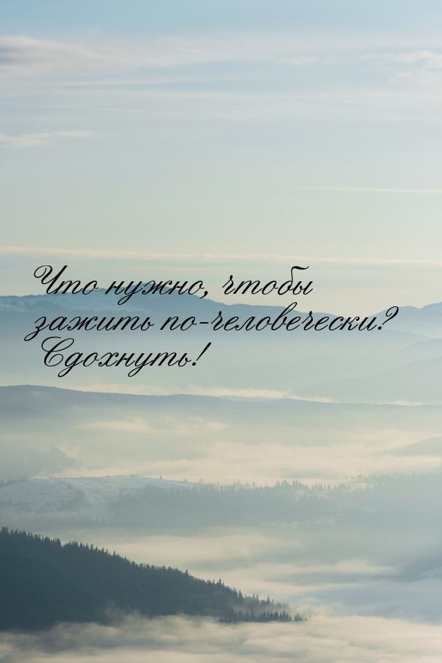 Что нужно, чтобы зажить по-человечески? Сдохнуть!