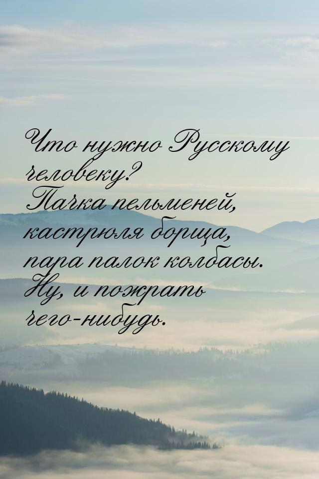 Что нужно Русскому человеку? Пачка пельменей, кастрюля борща, пара палок колбасы. Ну, и по