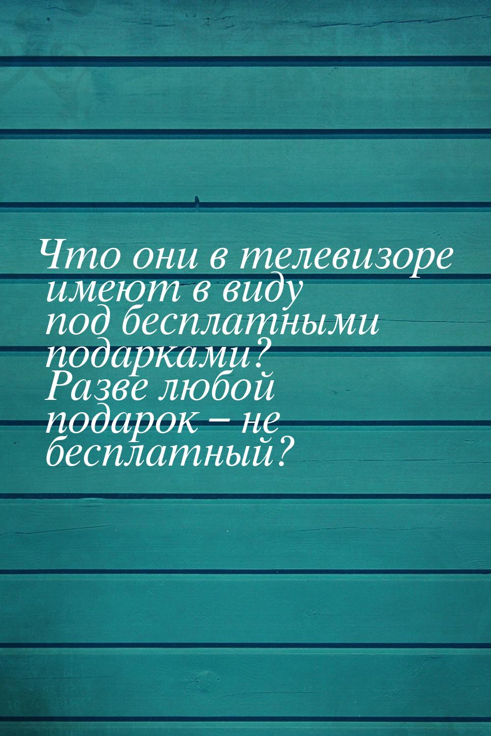 Что они в телевизоре имеют в виду под бесплатными подарками? Разве любой подарок – не бесп