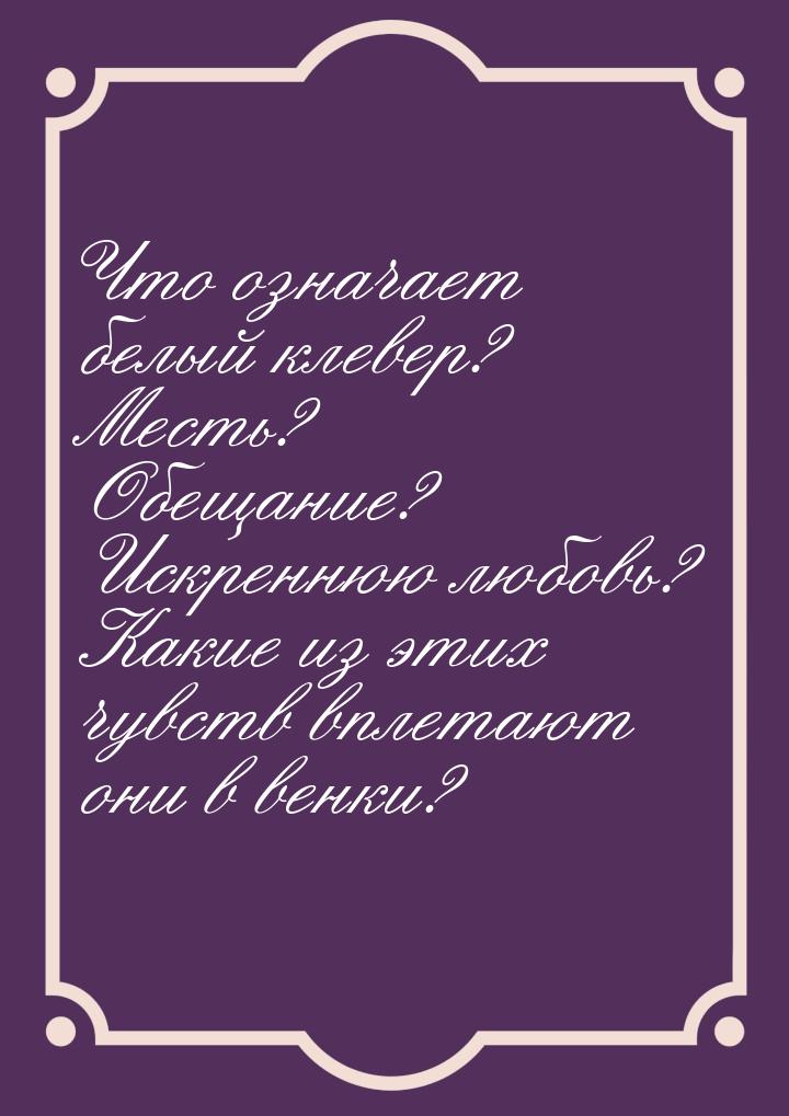 Что означает белый клевер? Месть? Обещание? Искреннюю любовь? Какие из этих чувств вплетаю