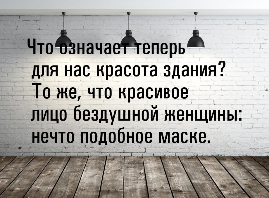 Что означает теперь для нас красота здания? То же, что красивое лицо бездушной женщины: не