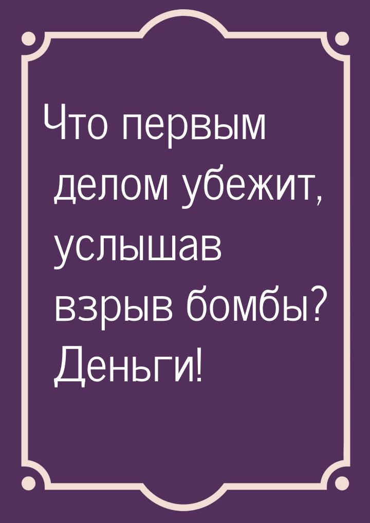 Что первым делом убежит, услышав взрыв бомбы? Деньги!