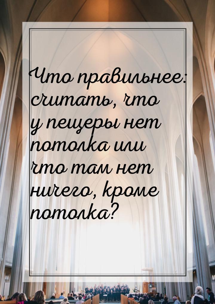 Что правильнее: считать, что у пещеры нет потолка или что там нет ничего, кроме потолка?