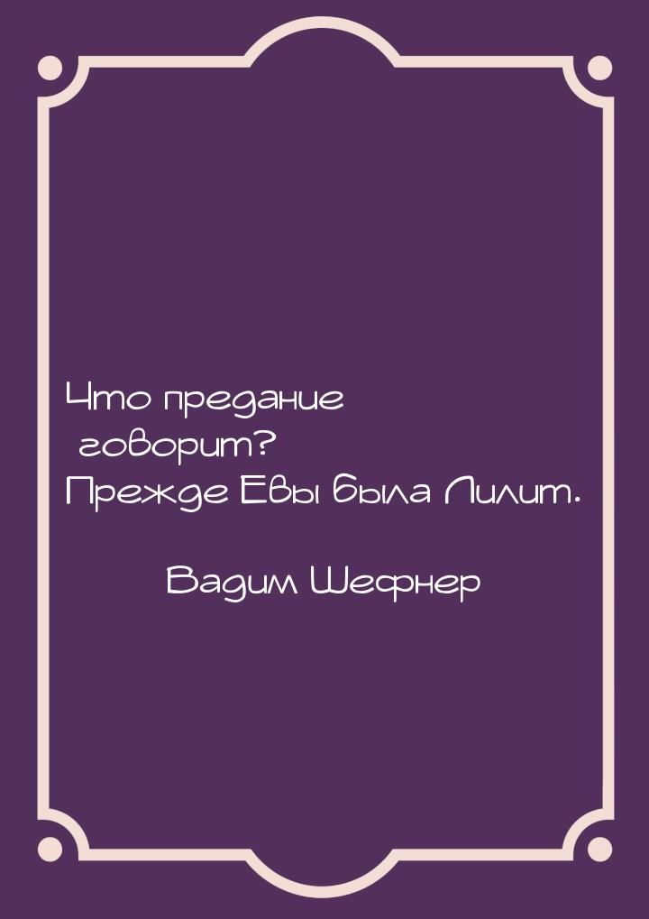 Что предание говорит? Прежде Евы была Лилит.