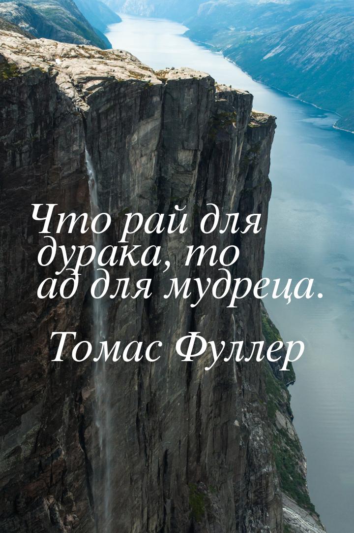 Что рай для дурака, то ад для мудреца.