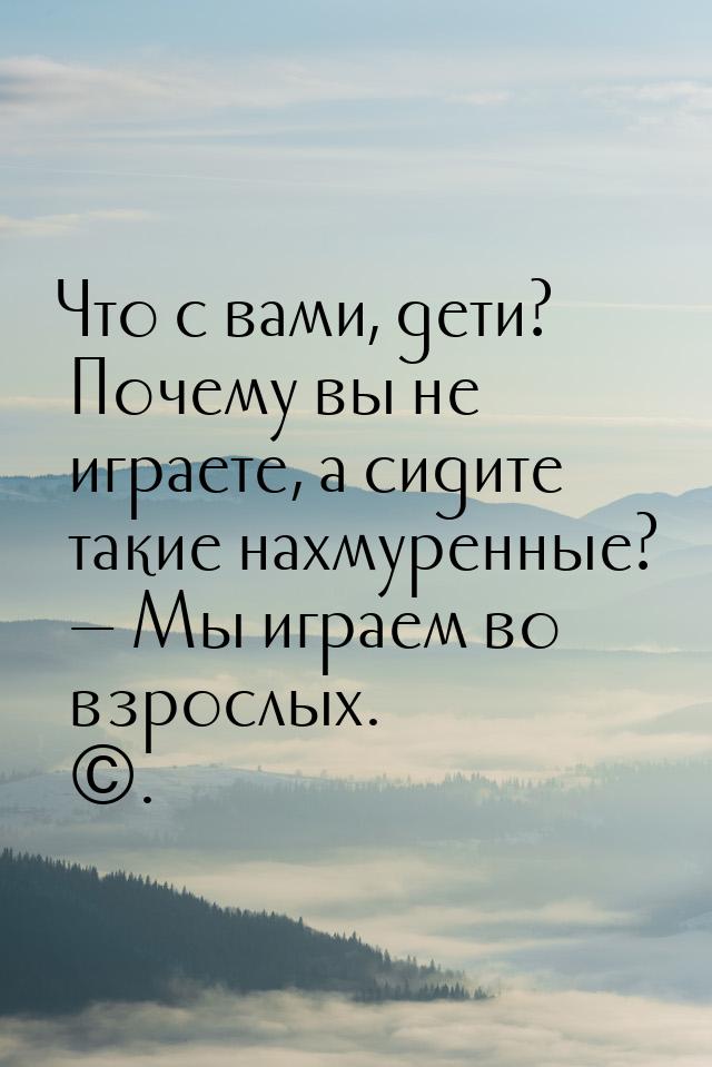 Что с вами, дети? Почему вы не играете, а сидите такие нахмуренные?  Мы играем во в