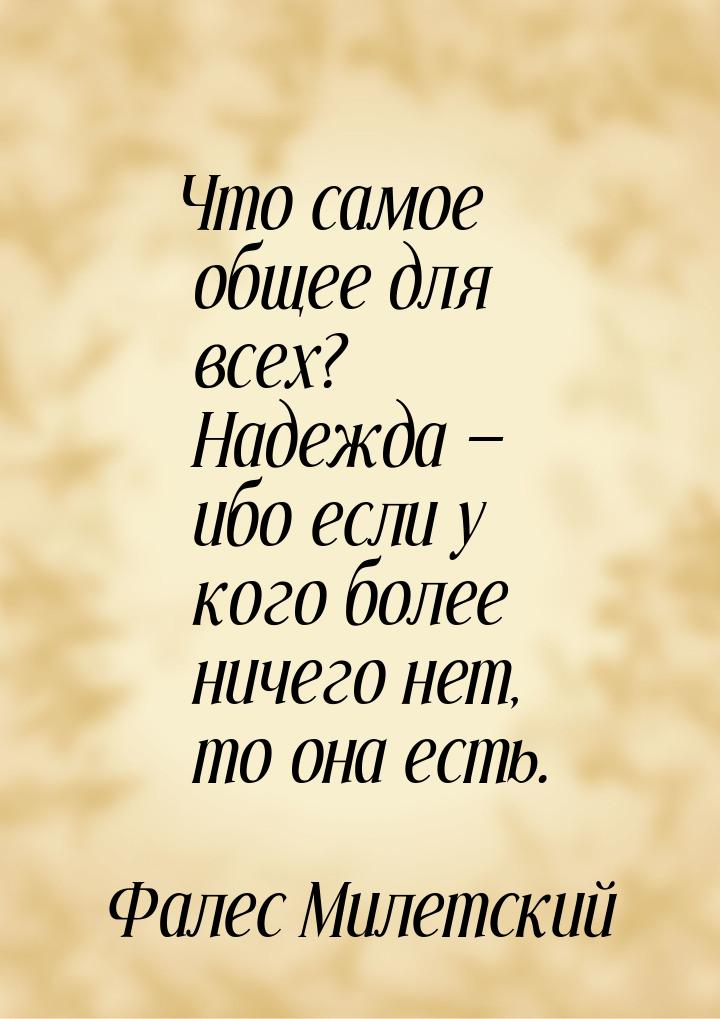 Что самое общее для всех? Надежда — ибо если у кого более ничего нет, то она есть.