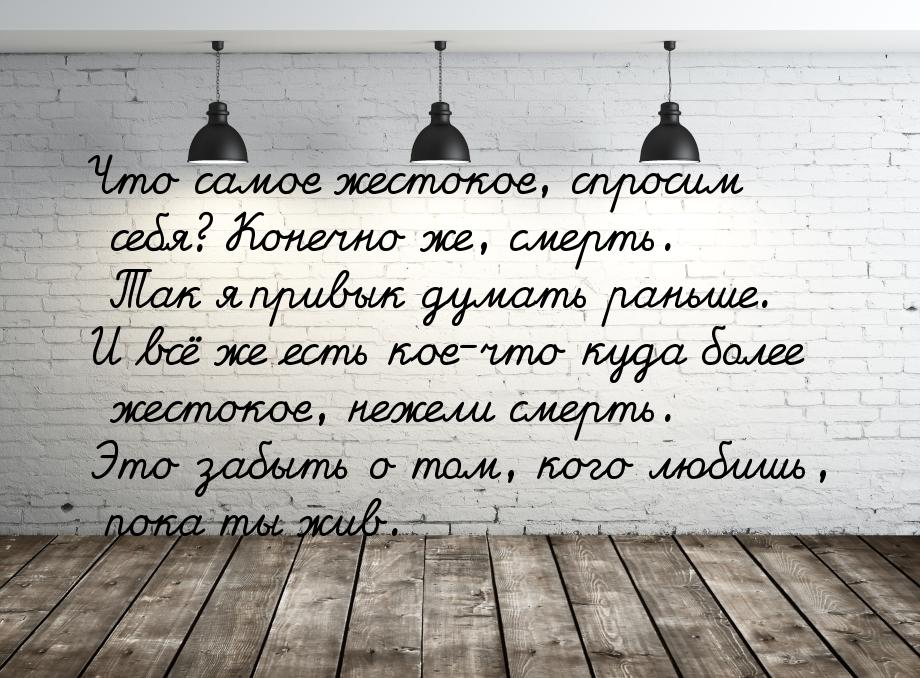 Что самое жестокое, спросим себя? Конечно же, смерть. Так я привык думать раньше. И всё же