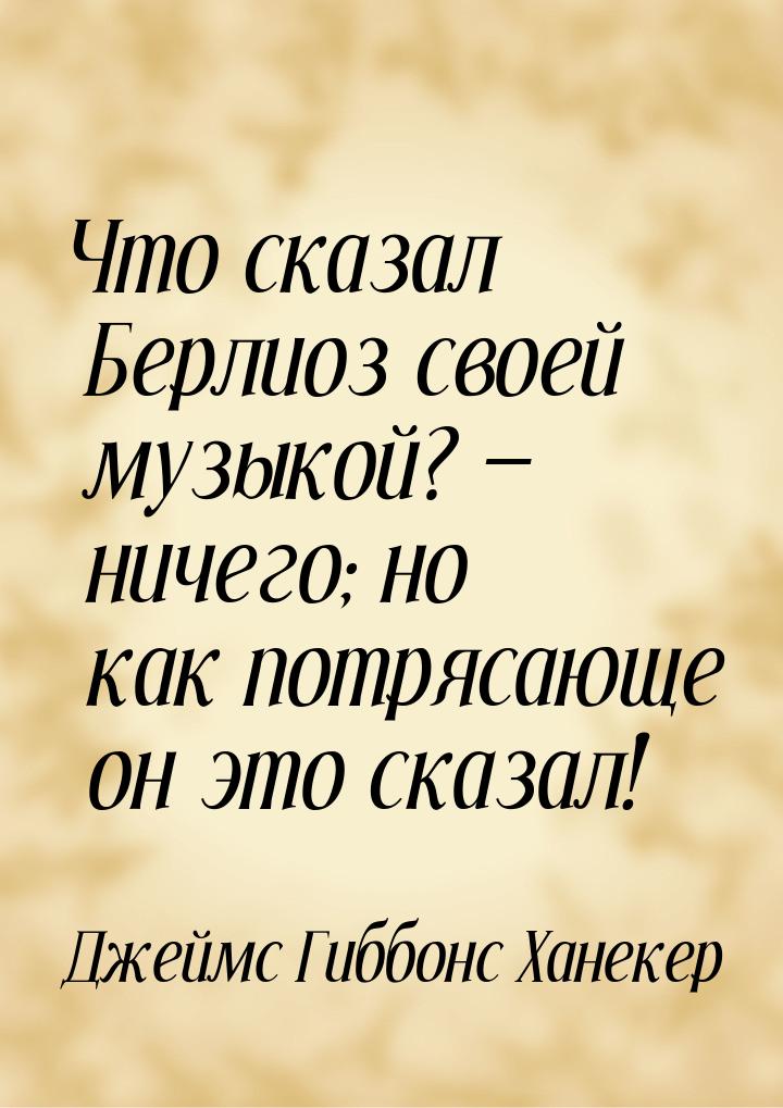 Что сказал Берлиоз своей музыкой? — ничего; но как потрясающе он это сказал!