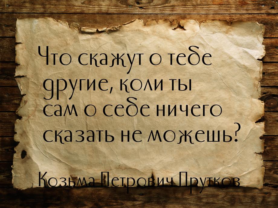 Что скажут о тебе другие, коли ты сам о себе ничего сказать не можешь?