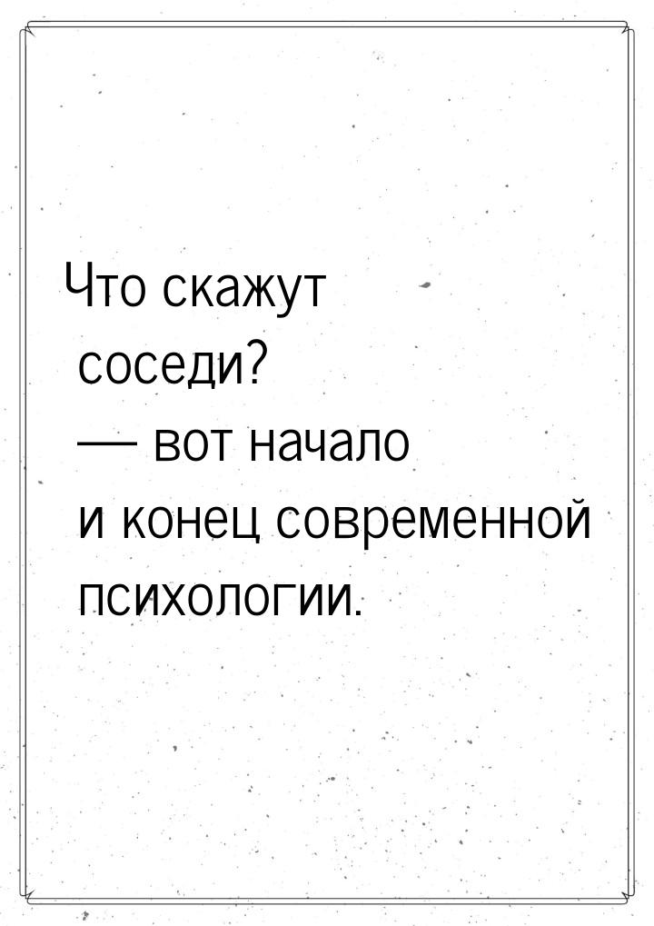 Что скажут соседи?  вот начало и конец современной психологии.