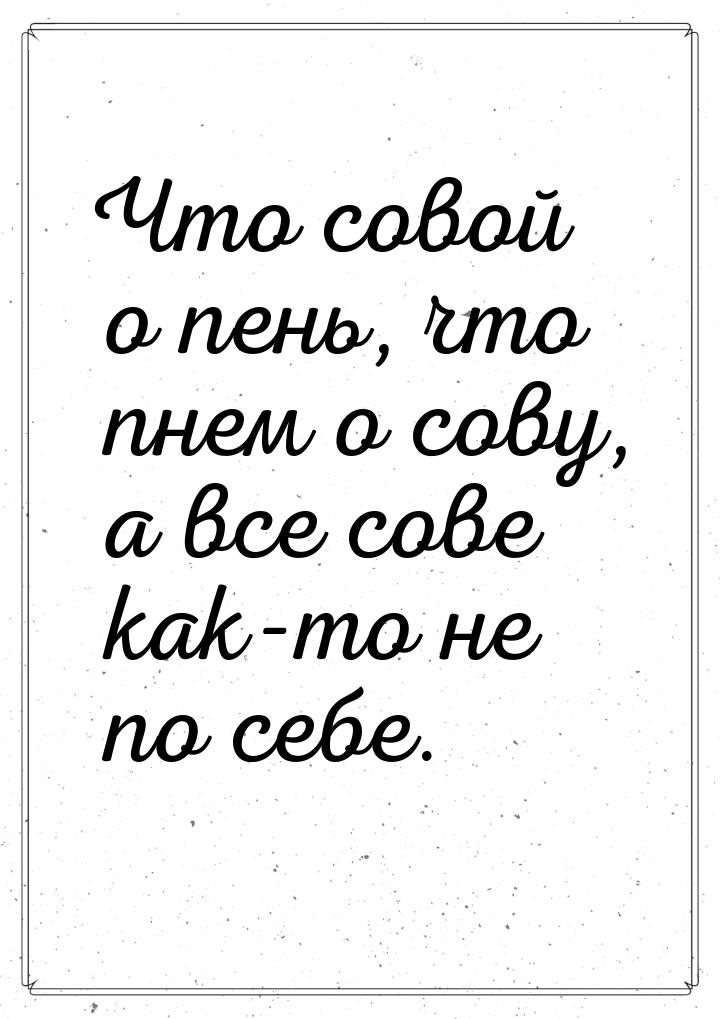 Что совой о пень, что пнем о сову, а все сове как-то не по себе.