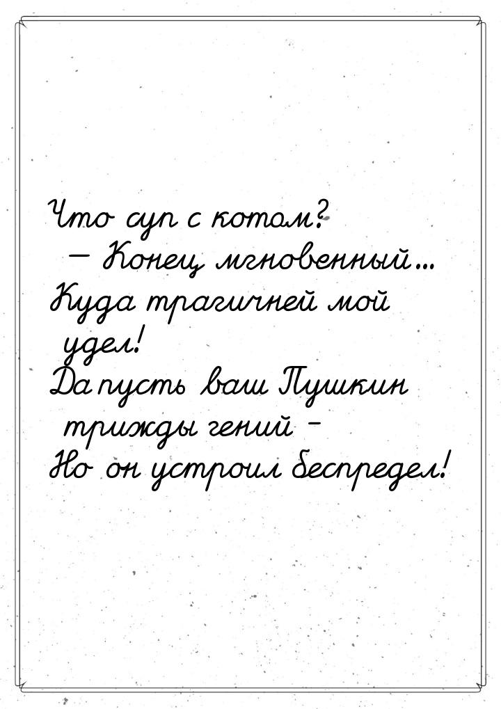 Что суп с котом?  Конец мгновенный… Куда трагичней мой удел! Да пусть ваш Пушкин тр