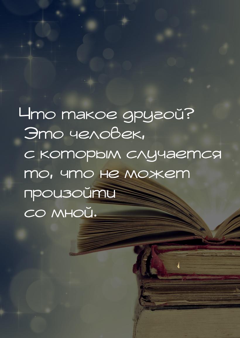 Что такое другой? Это человек, с которым случается то, что не может произойти со мной.