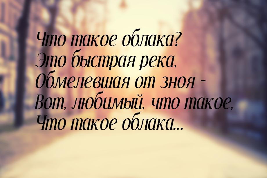 Что такое облака? Это быстрая река, Обмелевшая от зноя - Вот, любимый, что такое, Что тако