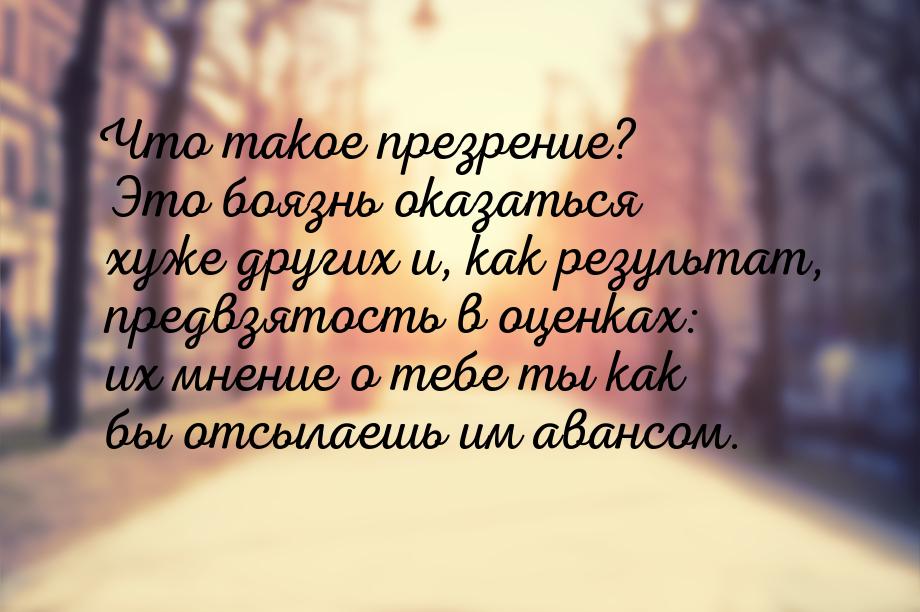 Что такое презрение? Это боязнь оказаться хуже других и, как результат, предвзятость в оце