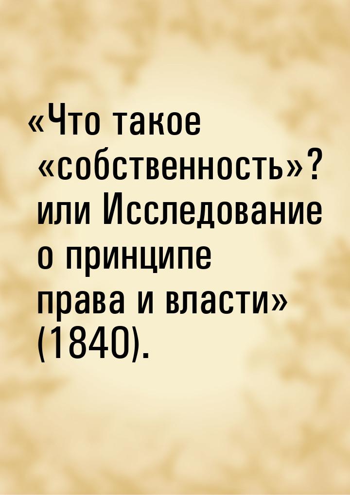 «Что такое «собственность»? или Исследование о принципе права и власти» (1840).